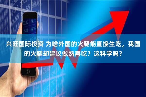 兴旺国际投资 为啥外国的火腿能直接生吃，我国的火腿却建议做熟再吃？这科学吗？