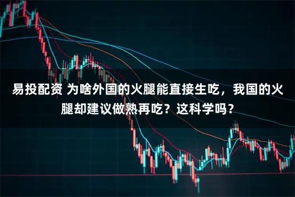 易投配资 为啥外国的火腿能直接生吃，我国的火腿却建议做熟再吃？这科学吗？