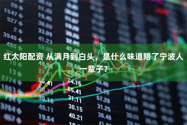 红太阳配资 从满月到白头,是什么味道陪了宁波人一辈子?