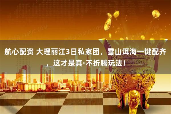 航心配资 大理丽江3日私家团，雪山洱海一键配齐，这才是真·不折腾玩法！