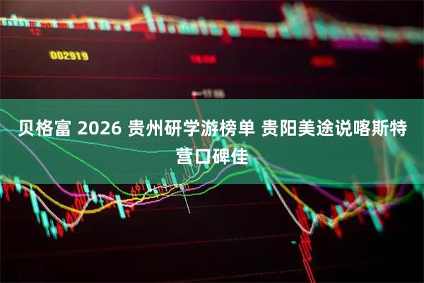 贝格富 2026 贵州研学游榜单 贵阳美途说喀斯特营口碑佳