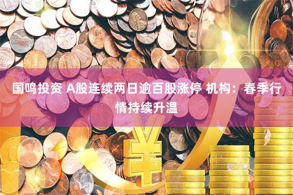 国鸣投资 A股连续两日逾百股涨停 机构：春季行情持续升温