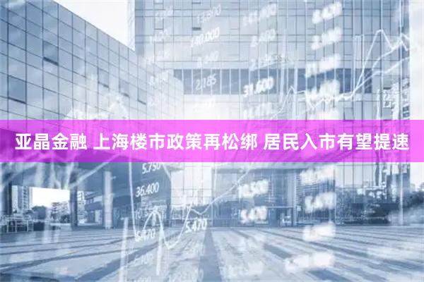 亚晶金融 上海楼市政策再松绑 居民入市有望提速