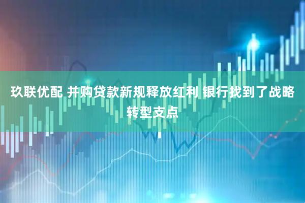 玖联优配 并购贷款新规释放红利 银行找到了战略转型支点