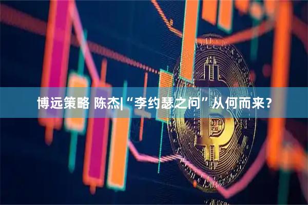 博远策略 陈杰|“李约瑟之问”从何而来?