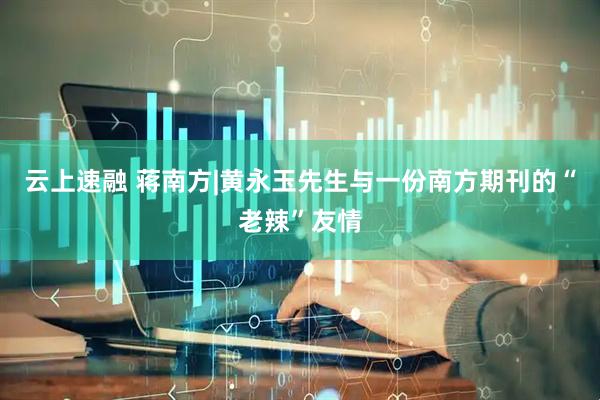 云上速融 蒋南方|黄永玉先生与一份南方期刊的“老辣”友情