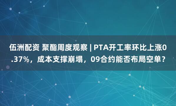 伍洲配资 聚酯周度观察 | PTA开工率环比上涨0.37%，成本支撑崩塌，09合约能否布局空单？