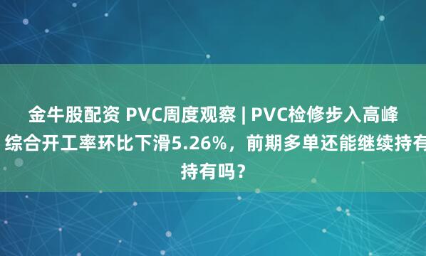 金牛股配资 PVC周度观察 | PVC检修步入高峰期，综合开工率环比下滑5.26%，前期多单还能继续持有吗？