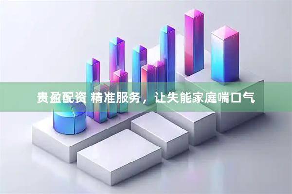 贵盈配资 精准服务，让失能家庭喘口气