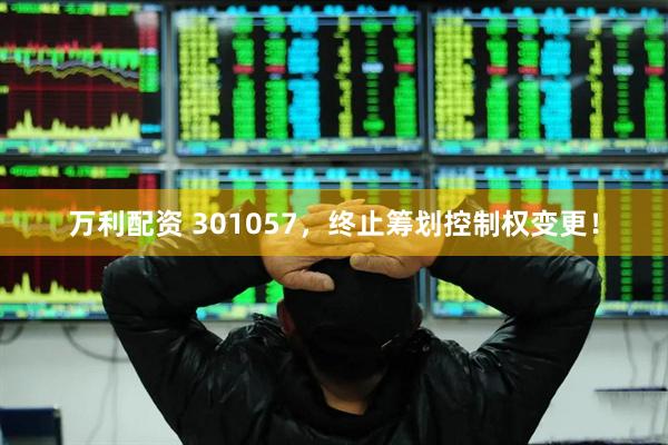 万利配资 301057，终止筹划控制权变更！