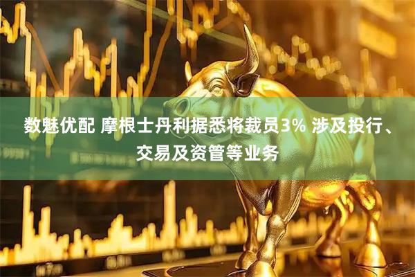 数魅优配 摩根士丹利据悉将裁员3% 涉及投行、交易及资管等业务