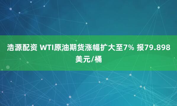浩源配资 WTI原油期货涨幅扩大至7% 报79.898美元/桶