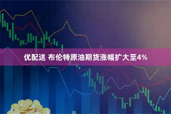 优配送 布伦特原油期货涨幅扩大至4%
