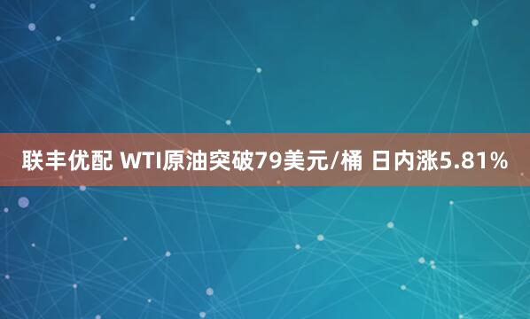 联丰优配 WTI原油突破79美元/桶 日内涨5.81%