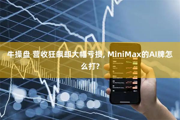 牛操盘 营收狂飙却大幅亏损, MiniMax的AI牌怎么打?