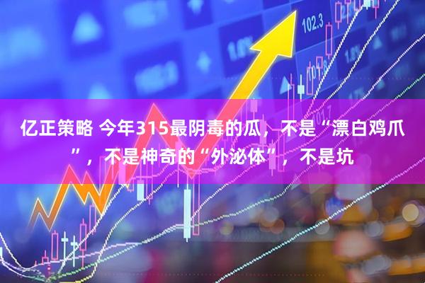 亿正策略 今年315最阴毒的瓜，不是“漂白鸡爪”，不是神奇的“外泌体”，不是坑
