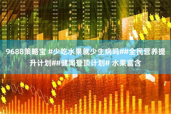 9688策略宝 #少吃水果就少生病吗##全民营养提升计划##健闻登顶计划# 水果富含