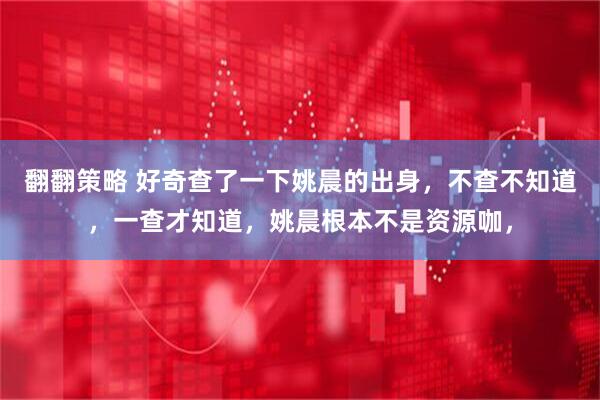 翻翻策略 好奇查了一下姚晨的出身，不查不知道，一查才知道，姚晨根本不是资源咖，
