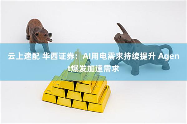 云上速配 华西证券：AI用电需求持续提升 Agent爆发加速需求