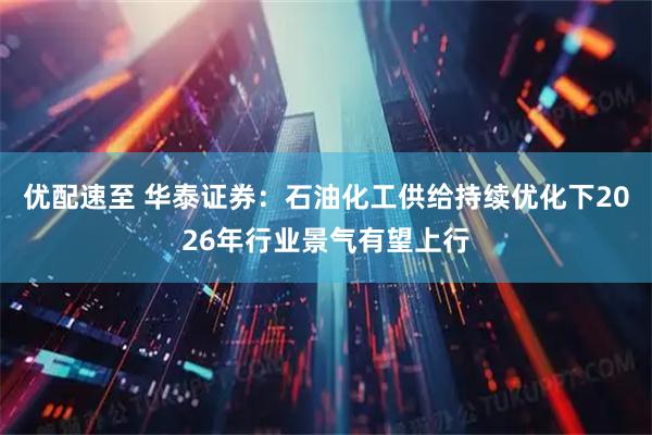优配速至 华泰证券：石油化工供给持续优化下2026年行业景气有望上行