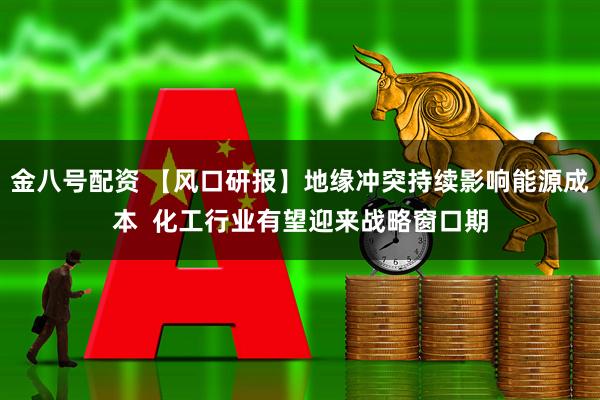 金八号配资 【风口研报】地缘冲突持续影响能源成本 化工行业有望迎来战略窗口期