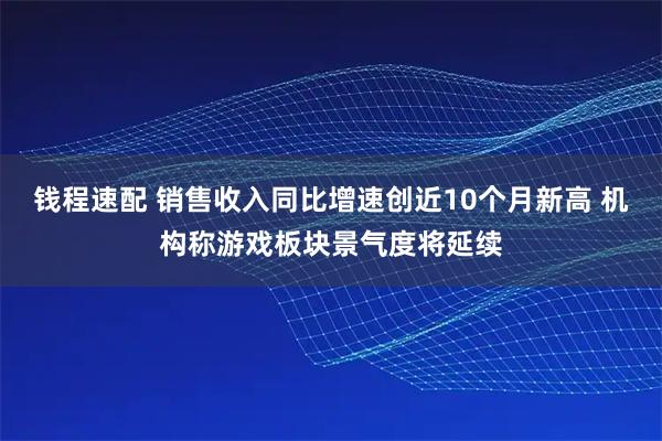钱程速配 销售收入同比增速创近10个月新高 机构称游戏板块景气度将延续
