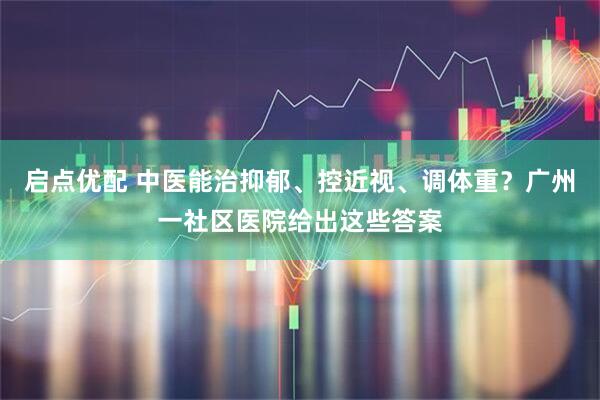 启点优配 中医能治抑郁、控近视、调体重？广州一社区医院给出这些答案