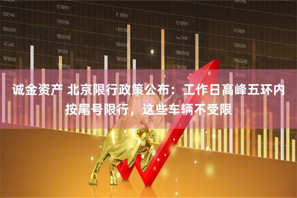 诚金资产 北京限行政策公布：工作日高峰五环内按尾号限行，这些车辆不受限