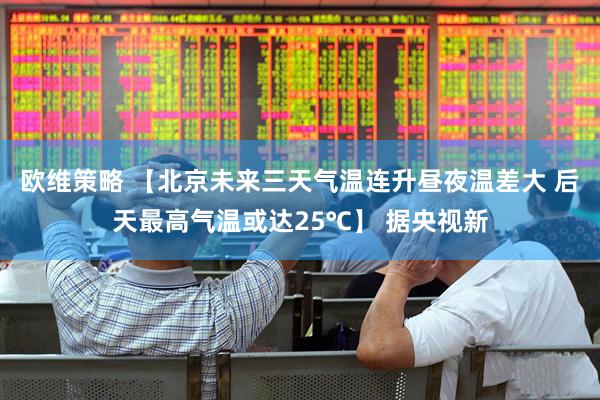 欧维策略 【北京未来三天气温连升昼夜温差大 后天最高气温或达25℃】 据央视新