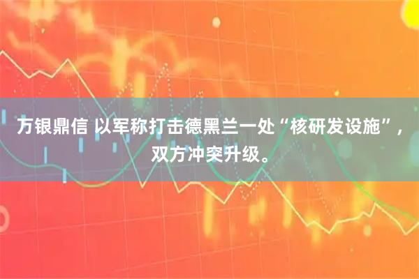 万银鼎信 以军称打击德黑兰一处“核研发设施”，双方冲突升级。