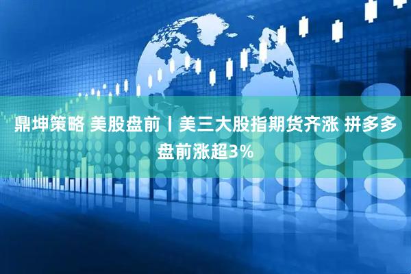 鼎坤策略 美股盘前丨美三大股指期货齐涨 拼多多盘前涨超3%