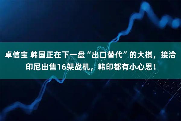 卓信宝 韩国正在下一盘“出口替代”的大棋，接洽印尼出售16架战机，韩印都有小心思！