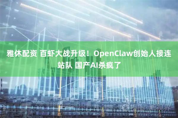 雅休配资 百虾大战升级！OpenClaw创始人接连站队 国产AI杀疯了