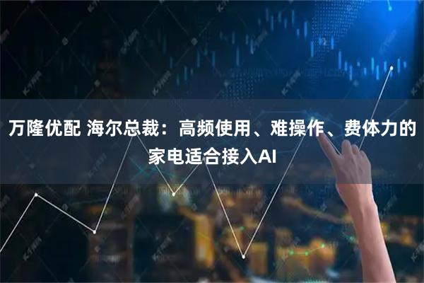 万隆优配 海尔总裁：高频使用、难操作、费体力的家电适合接入AI