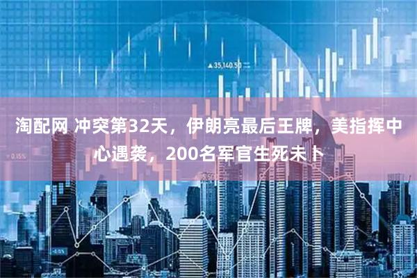 淘配网 冲突第32天，伊朗亮最后王牌，美指挥中心遇袭，200名军官生死未卜