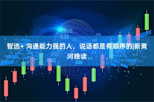 智选+ 沟通能力强的人，说话都是有顺序的|新黄河晚读