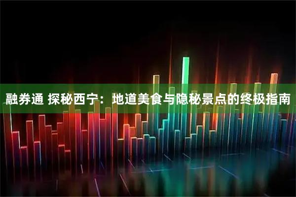 融券通 探秘西宁：地道美食与隐秘景点的终极指南