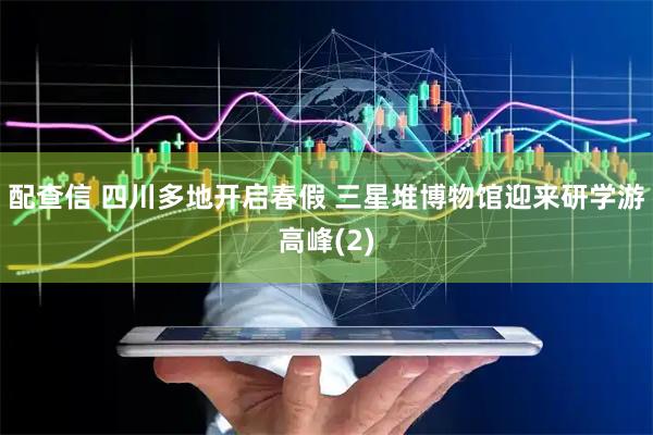配查信 四川多地开启春假 三星堆博物馆迎来研学游高峰(2)