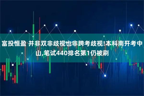 富投恒盈 并非双非歧视也非跨考歧视!本科南开考中山,笔试440排名第1仍被刷