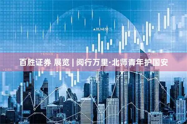 百胜证券 展览 | 阅行万里·北师青年护国安