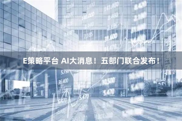 E策略平台 AI大消息！五部门联合发布！