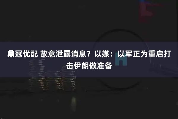 鼎冠优配 故意泄露消息?以媒:以军正为重启打击伊朗做准备