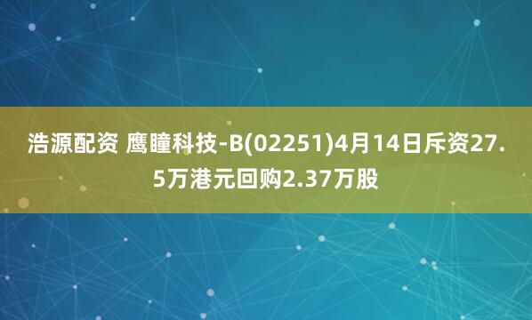 浩源配资 鹰瞳科技-B(02251)4月14日斥资27.5万港元回购2.37万股