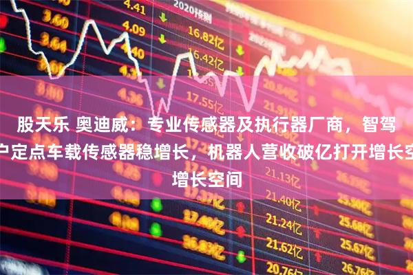 股天乐 奥迪威:专业传感器及执行器厂商,智驾客户定点车载传感器稳增长,机器人营收破亿打开增长空间