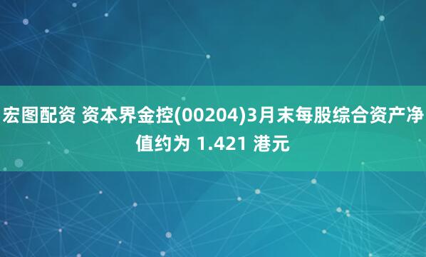 宏图配资 资本界金控(00204)3月末每股综合资产净值约为 1.421 港元