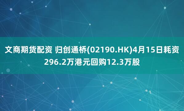 文商期货配资 归创通桥(02190.HK)4月15日耗资296.2万港元回购12.3万股