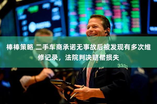 棒棒策略 二手车商承诺无事故后被发现有多次维修记录，法院判决赔偿损失