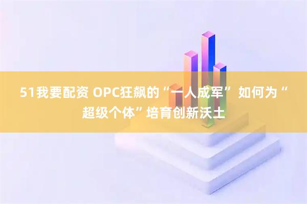 51我要配资 OPC狂飙的“一人成军” 如何为“超级个体”培育创新沃土