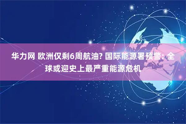 华力网 欧洲仅剩6周航油? 国际能源署预警: 全球或迎史上最严重能源危机
