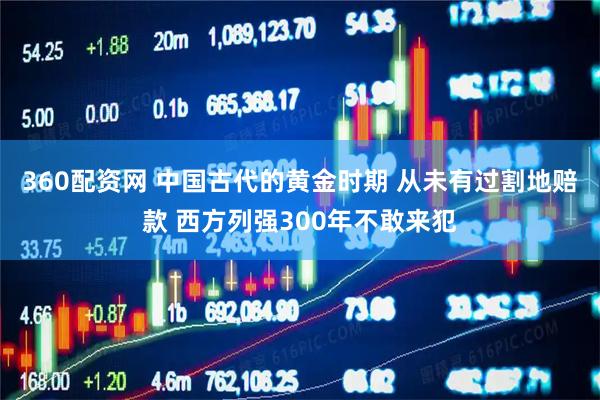 360配资网 中国古代的黄金时期 从未有过割地赔款 西方列强300年不敢来犯